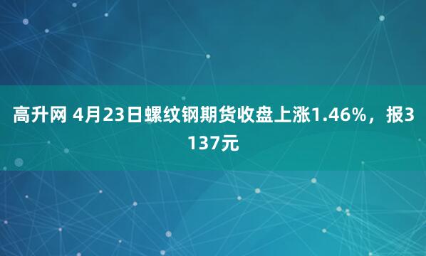 高升网 4月23日螺纹钢期货收盘上涨1.46%，报3137元