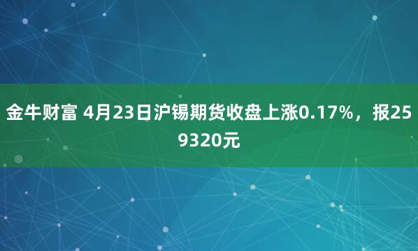 金牛财富 4月23日沪锡期货收盘上涨0.17%，报259320元