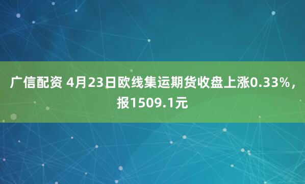广信配资 4月23日欧线集运期货收盘上涨0.33%，报1509.1元