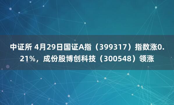 中证所 4月29日国证A指（399317）指数涨0.21%，成份股博创科技（300548）领涨