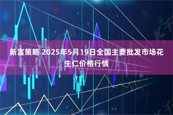 新富策略 2025年5月19日全国主要批发市场花生仁价格行情