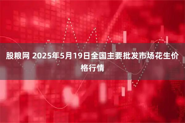 股粮网 2025年5月19日全国主要批发市场花生价格行情