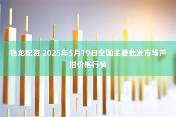 钱龙配资 2025年5月19日全国主要批发市场芦柑价格行情