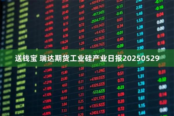 送钱宝 瑞达期货工业硅产业日报20250529