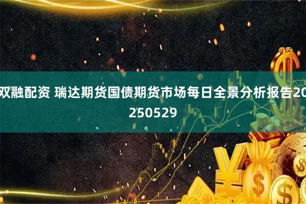 双融配资 瑞达期货国债期货市场每日全景分析报告20250529