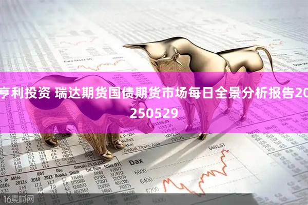 亨利投资 瑞达期货国债期货市场每日全景分析报告20250529