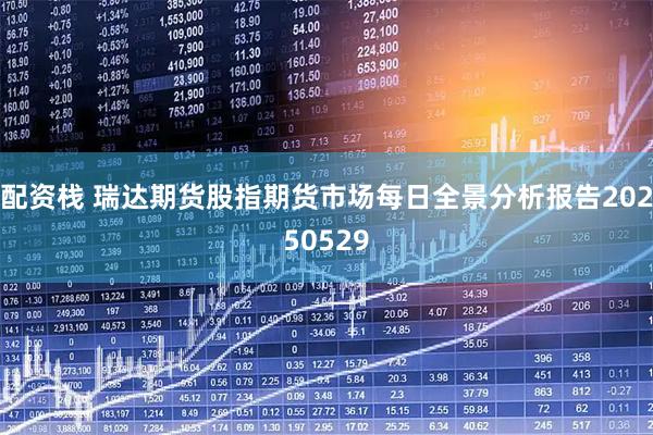 配资栈 瑞达期货股指期货市场每日全景分析报告20250529