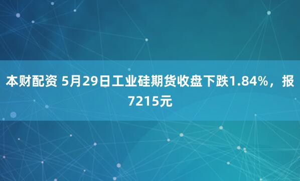本财配资 5月29日工业硅期货收盘下跌1.84%，报7215元