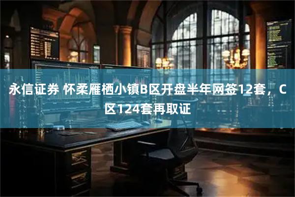 永信证券 怀柔雁栖小镇B区开盘半年网签12套，C区124套再取证