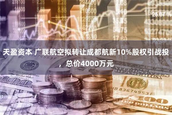 天盈资本 广联航空拟转让成都航新10%股权引战投，总价4000万元