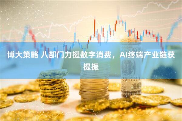 博大策略 八部门力挺数字消费，AI终端产业链获提振