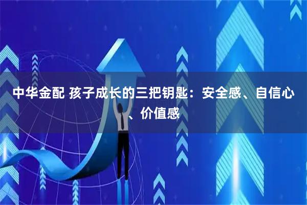 中华金配 孩子成长的三把钥匙：安全感、自信心、价值感
