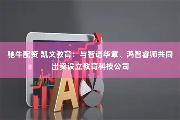 驰牛配资 凯文教育：与智谱华章、鸿智睿师共同出资设立教育科技公司