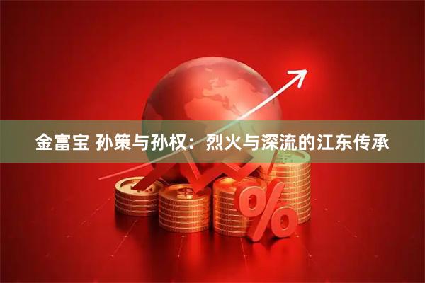 金富宝 孙策与孙权：烈火与深流的江东传承