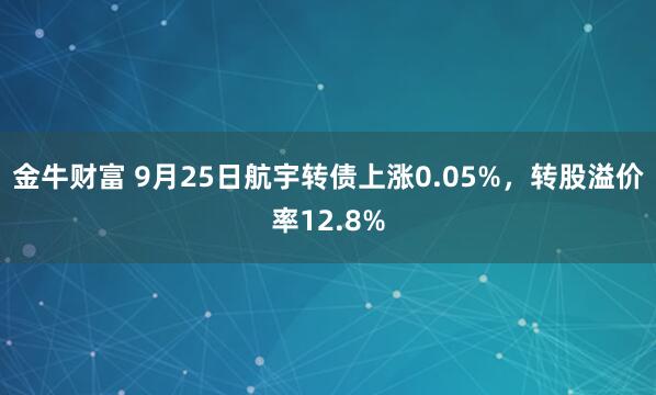 金牛财富 9月25日航宇转债上涨0.05%，转股溢价率12.8%