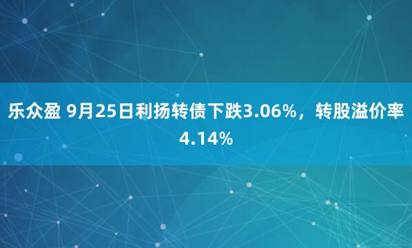 乐众盈 9月25日利扬转债下跌3.06%，转股溢价率4.14%