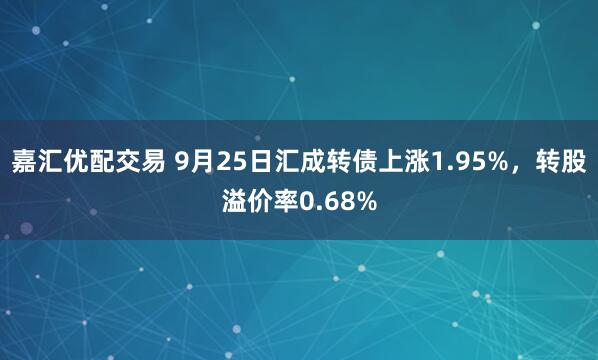 嘉汇优配交易 9月25日汇成转债上涨1.95%，转股溢价率0.68%