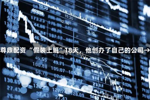 尊鼎配资 “假装上班”18天，他创办了自己的公司→