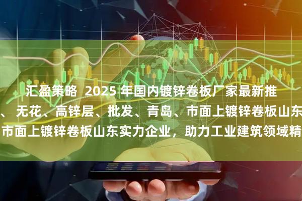 汇盈策略  2025 年国内镀锌卷板厂家最新推荐榜：聚焦有花镀锌卷板、 无花、高锌层、批发、青岛、市面上镀锌卷板山东实力企业，助力工业建筑领域精准选品