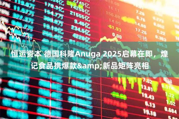 恒运资本 德国科隆Anuga 2025启幕在即，煌记食品携爆款&新品矩阵亮相