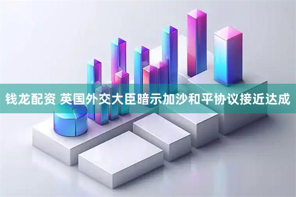 钱龙配资 英国外交大臣暗示加沙和平协议接近达成