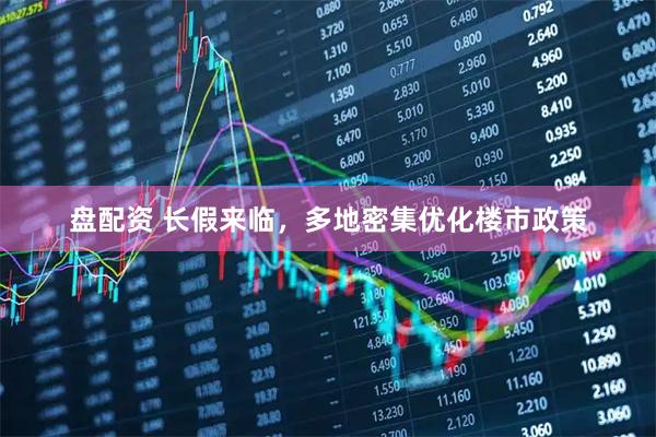 盘配资 长假来临，多地密集优化楼市政策