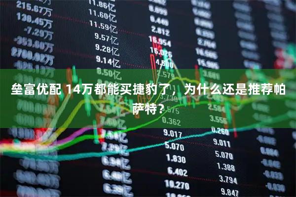 垒富优配 14万都能买捷豹了，为什么还是推荐帕萨特？