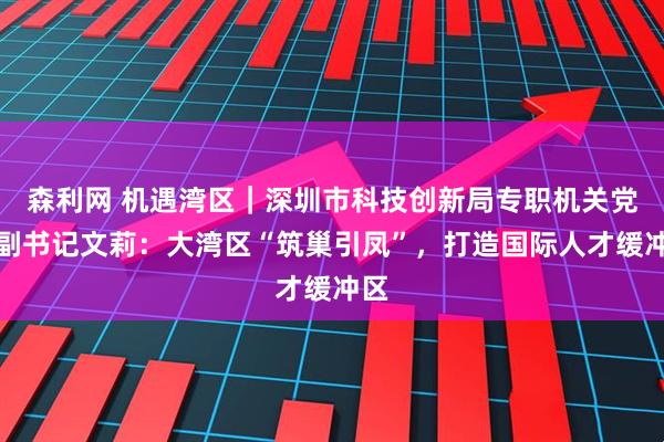 森利网 机遇湾区｜深圳市科技创新局专职机关党委副书记文莉：大湾区“筑巢引凤”，打造国际人才缓冲区