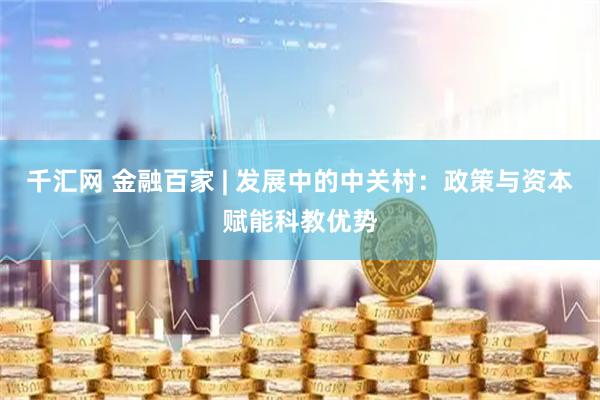 千汇网 金融百家 | 发展中的中关村：政策与资本赋能科教优势