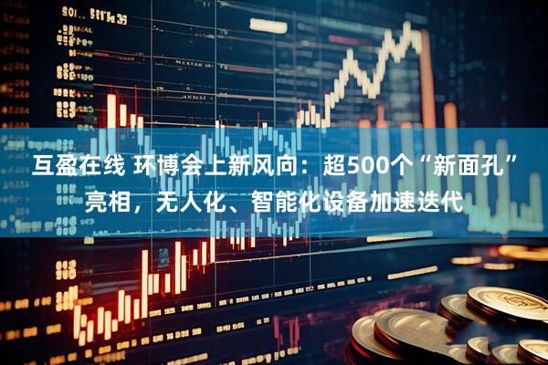 互盈在线 环博会上新风向：超500个“新面孔”亮相，无人化、智能化设备加速迭代