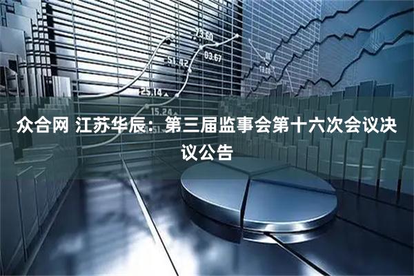 众合网 江苏华辰：第三届监事会第十六次会议决议公告