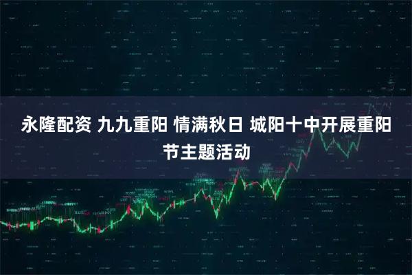 永隆配资 九九重阳 情满秋日 城阳十中开展重阳节主题活动