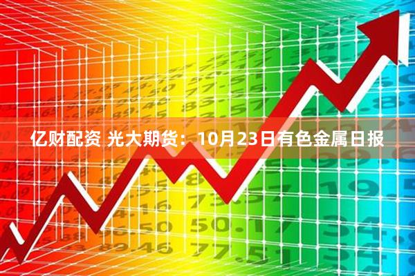 亿财配资 光大期货：10月23日有色金属日报