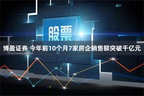 博盈证券 今年前10个月7家房企销售额突破千亿元