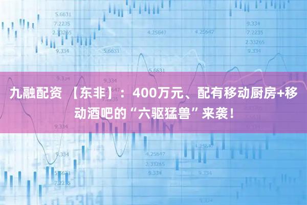 九融配资 【东非】：400万元、配有移动厨房+移动酒吧的“六驱猛兽”来袭！