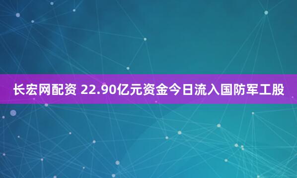 长宏网配资 22.90亿元资金今日流入国防军工股