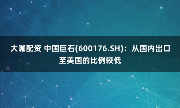 大咖配资 中国巨石(600176.SH)：从国内出口至美国的比例较低