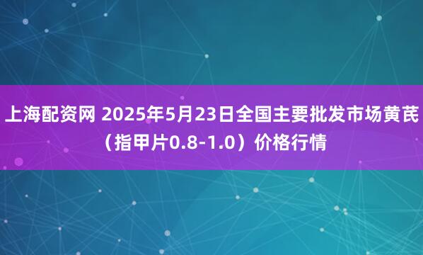 上海配资网 2025年5月23日全国主要批发市场黄芪（指甲片0.8-1.0）价格行情