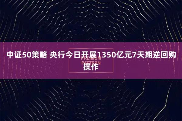 中证50策略 央行今日开展1350亿元7天期逆回购操作