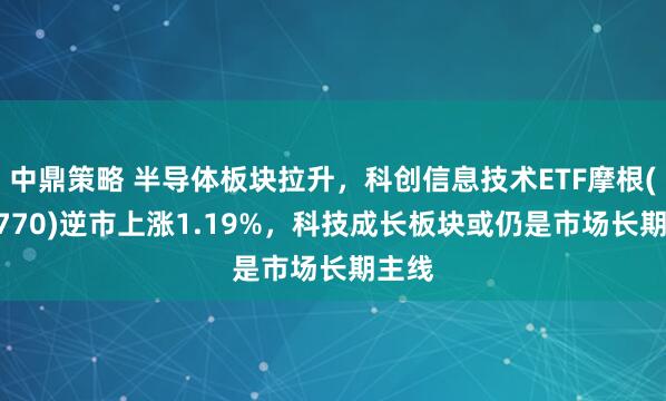 中鼎策略 半导体板块拉升，科创信息技术ETF摩根(588770)逆市上涨1.19%，科技成长板块或仍是市场长期主线