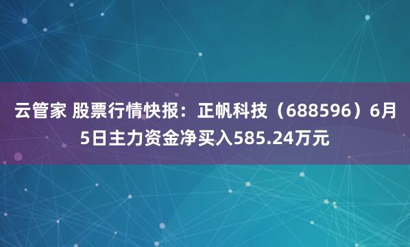 云管家 股票行情快报：正帆科技（688596）6月5日主力资金净买入585.24万元