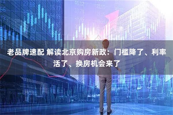 老品牌速配 解读北京购房新政：门槛降了、利率活了、换房机会来了
