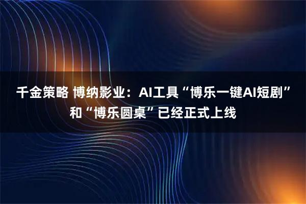 千金策略 博纳影业：AI工具“博乐一键AI短剧”和“博乐圆桌”已经正式上线