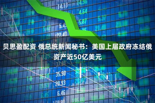 贝思盈配资 俄总统新闻秘书：美国上届政府冻结俄资产近50亿美元