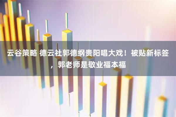 云谷策略 德云社郭德纲贵阳唱大戏！被贴新标签，郭老师是敬业福本福