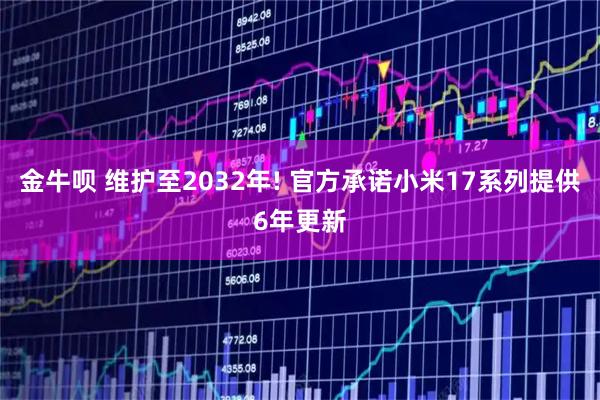 金牛呗 维护至2032年! 官方承诺小米17系列提供6年更新