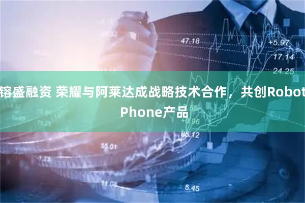 镕盛融资 荣耀与阿莱达成战略技术合作，共创Robot Phone产品