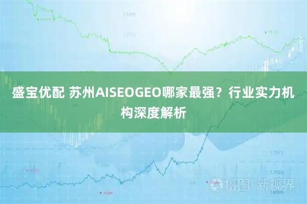 盛宝优配 苏州AISEOGEO哪家最强？行业实力机构深度解析