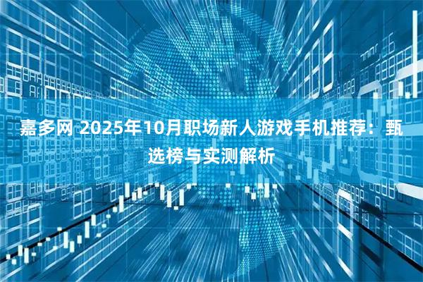 嘉多网 2025年10月职场新人游戏手机推荐：甄选榜与实测解析