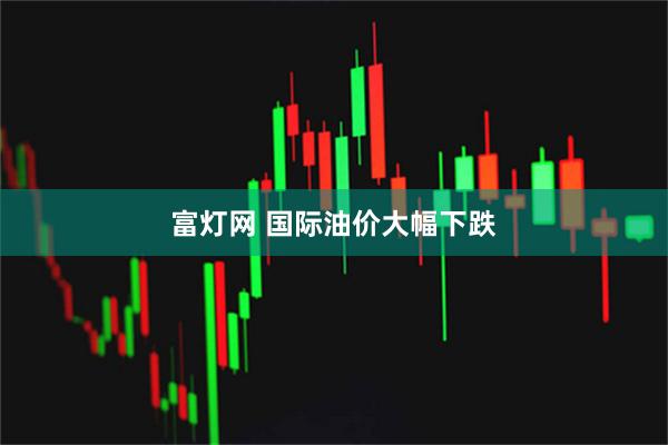 富灯网 国际油价大幅下跌